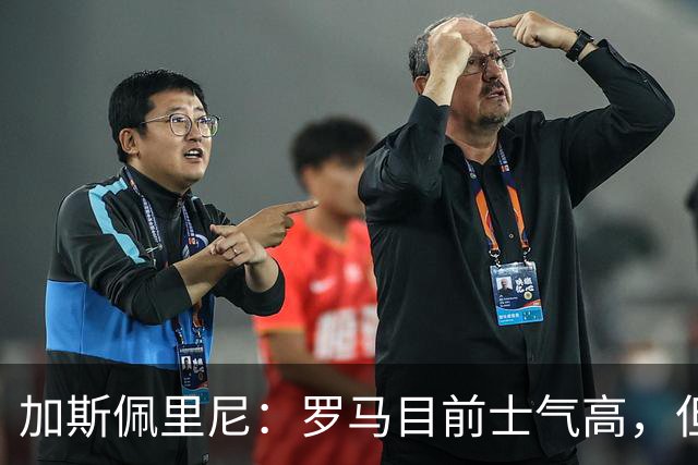 加斯佩里尼：罗马目前士气高，但别太自满