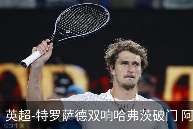 英超-特罗萨德双响哈弗茨破门 阿森纳4-2莱斯特
